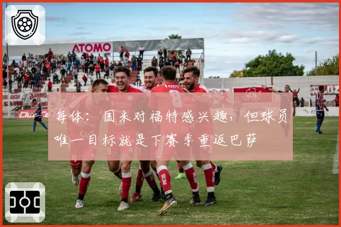 每体：国米对福特感兴趣，但球员唯一目标就是下赛季重返巴萨