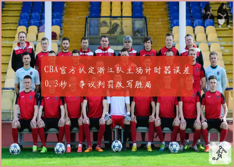 CBA官方认定浙江队主场计时器误差0.3秒，争议判罚改写胜局