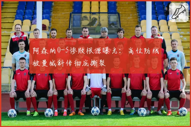 阿森纳0-5惨败根源曝光:高位防线被曼城斜传彻底撕裂