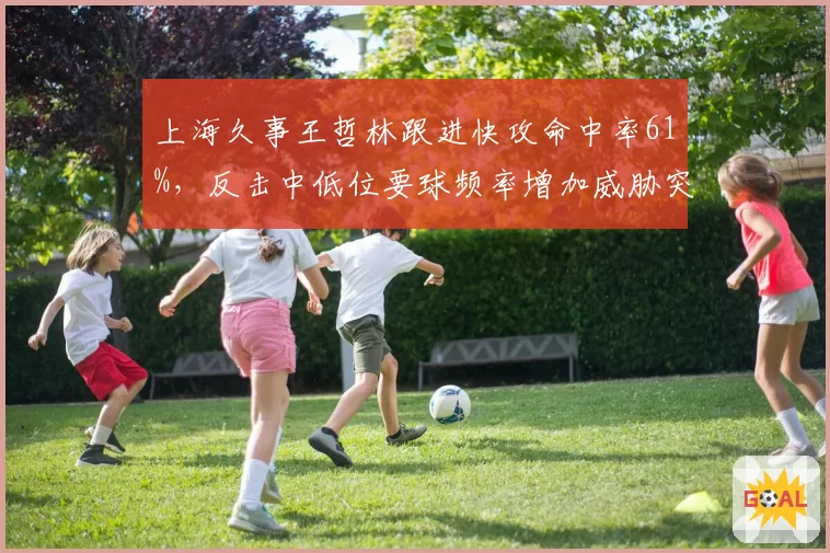 上海久事王哲林跟进快攻命中率61%，反击中低位要球频率增加威胁突增
