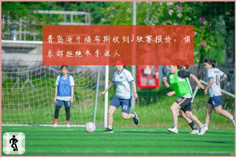 青岛海牛福布斯收到J联赛报价,俱乐部拒绝冬季放人
