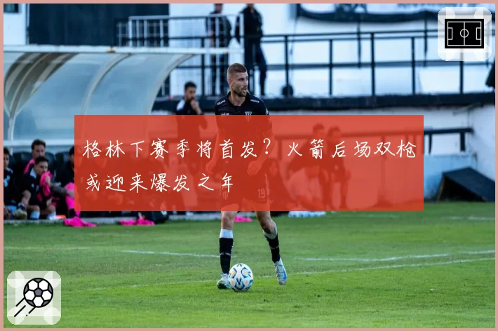 格林下赛季将首发?火箭后场双枪或迎来爆发之年