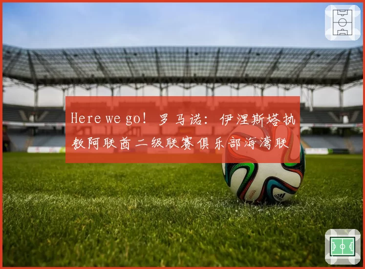 Here we go！罗马诺：伊涅斯塔执教阿联酋二级联赛俱乐部海湾联
