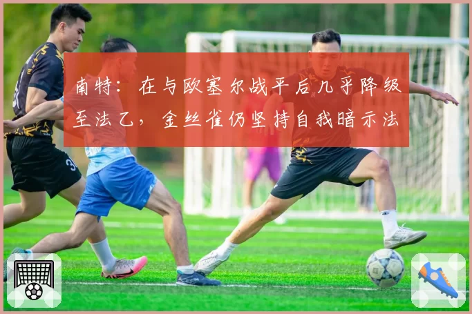 南特:在与欧塞尔战平后几乎降级至法乙,金丝雀仍坚持自我暗示法