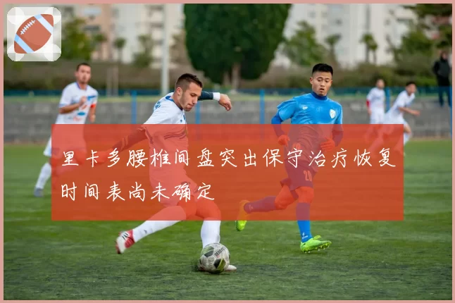 里卡多腰椎间盘突出保守治疗恢复时间表尚未确定