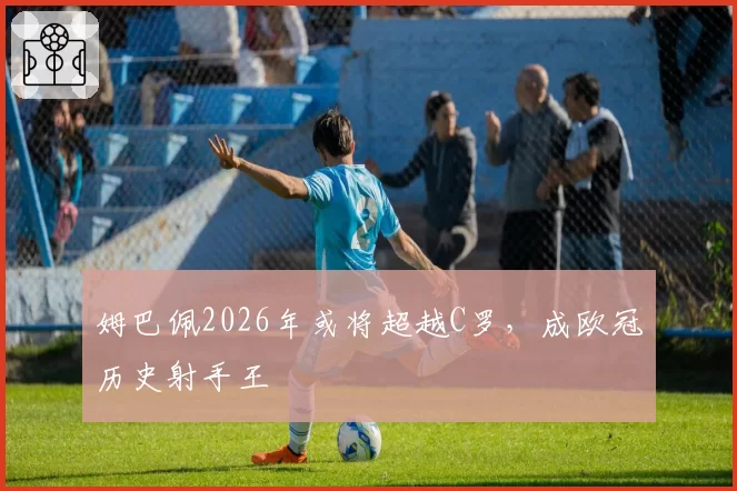 姆巴佩2026年或将超越C罗,成欧冠历史射手王
