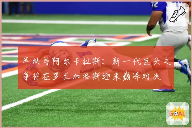 辛纳与阿尔卡拉斯：新一代巨头之争将在罗兰加洛斯迎来巅峰对决