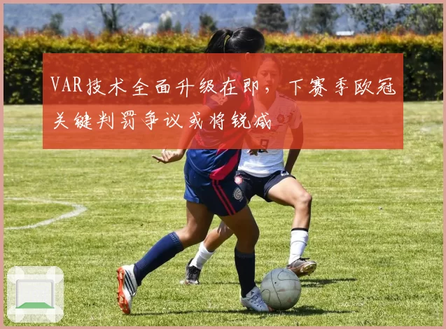 VAR技术全面升级在即，下赛季欧冠关键判罚争议或将锐减