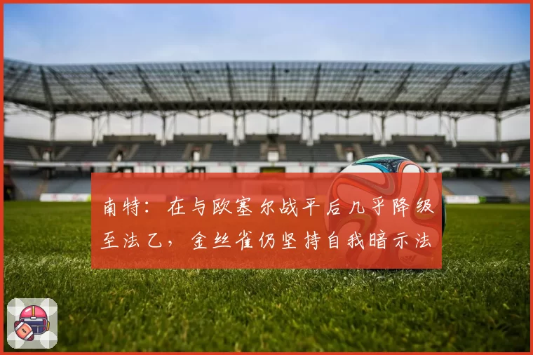 南特:在与欧塞尔战平后几乎降级至法乙,金丝雀仍坚持自我暗示法