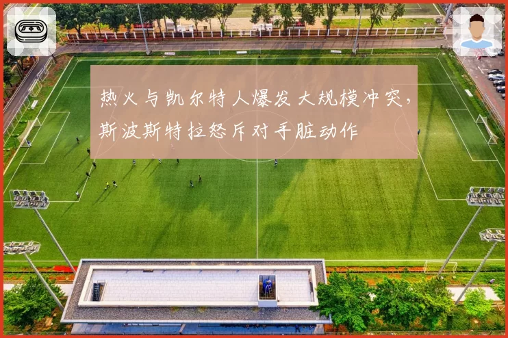 热火与凯尔特人爆发大规模冲突,斯波斯特拉怒斥对手脏动作