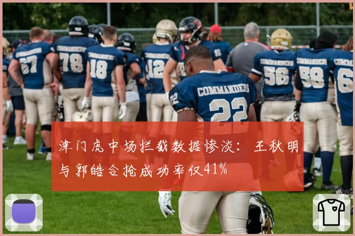 津门虎中场拦截数据惨淡:王秋明与郭皓合抢成功率仅41%