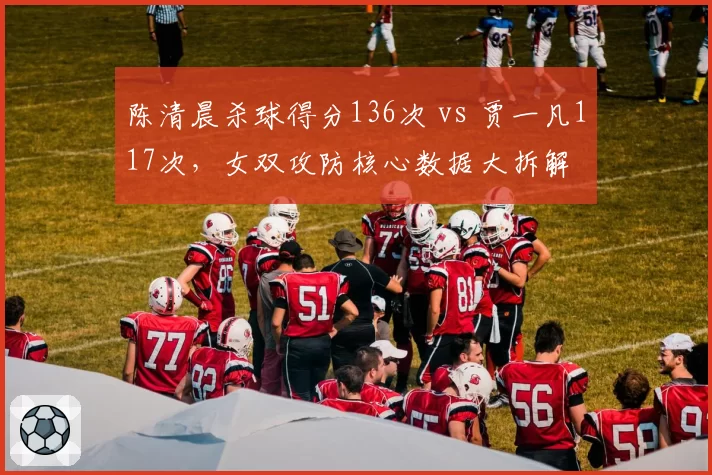 陈清晨杀球得分136次 vs 贾一凡117次,女双攻防核心数据大拆解