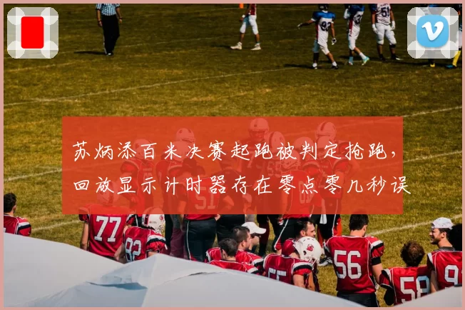 苏炳添百米决赛起跑被判定抢跑，回放显示计时器存在零点零几秒误差