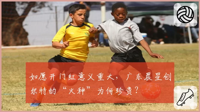 如愿开门红意义重大，广东晨星创尔特的“火种”为何珍贵？