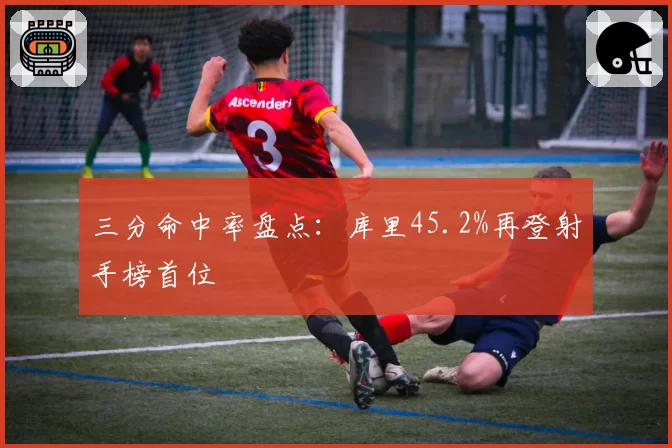 三分命中率盘点：库里45.2%再登射手榜首位