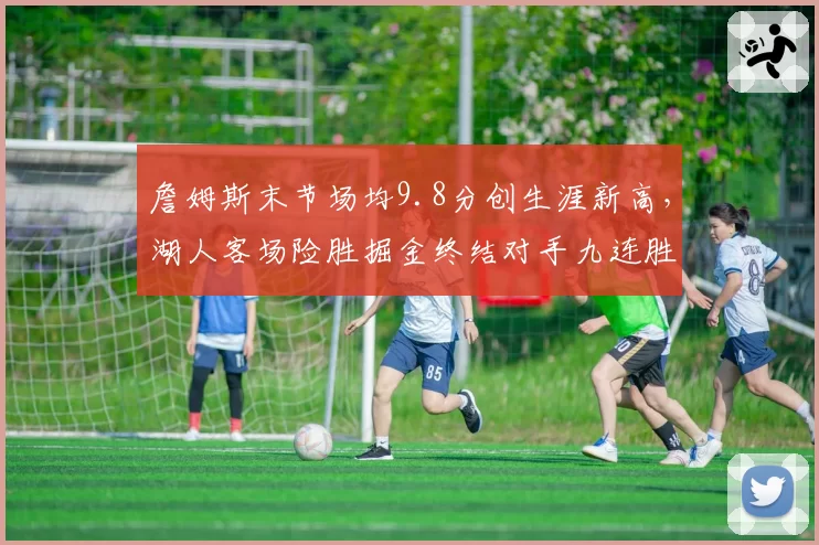 詹姆斯末节场均9.8分创生涯新高，湖人客场险胜掘金终结对手九连胜