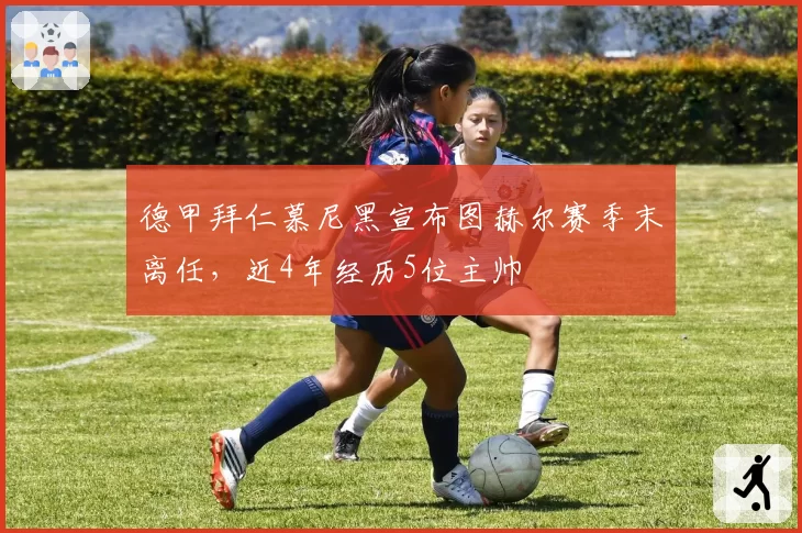 德甲拜仁慕尼黑宣布图赫尔赛季末离任，近4年经历5位主帅
