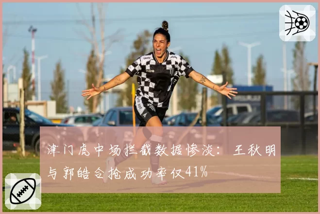 津门虎中场拦截数据惨淡:王秋明与郭皓合抢成功率仅41%