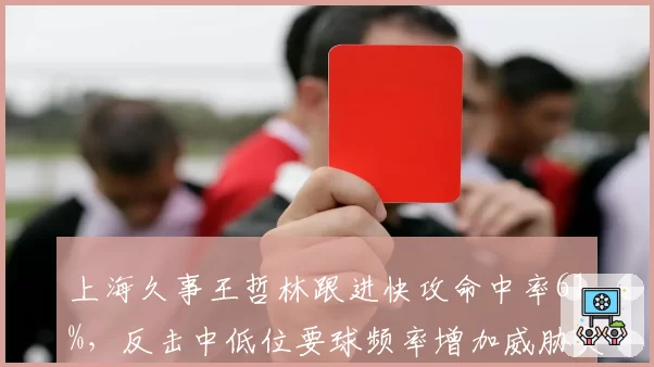上海久事王哲林跟进快攻命中率61%，反击中低位要球频率增加威胁突增