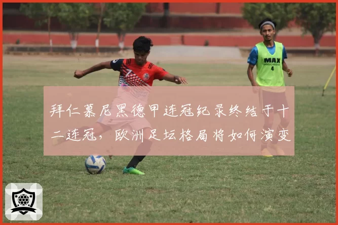 拜仁慕尼黑德甲连冠纪录终结于十二连冠,欧洲足坛格局将如何演变?