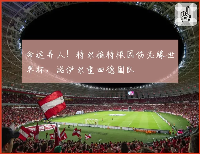 命运弄人！特尔施特根因伤无缘世界杯，诺伊尔重回德国队