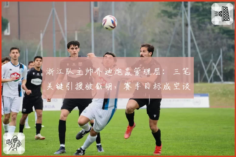 浙江队主帅乔迪炮轰管理层:三笔关键引援被截胡,赛季目标成空谈