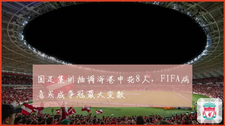国足集训抽调海港申花8人，FIFA病毒或成争冠最大变数