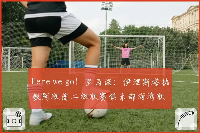 Here we go！罗马诺：伊涅斯塔执教阿联酋二级联赛俱乐部海湾联