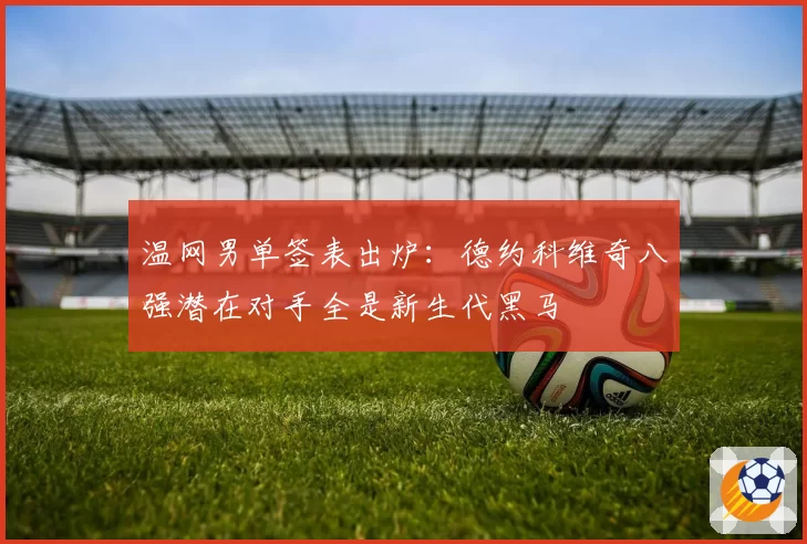 温网男单签表出炉:德约科维奇八强潜在对手全是新生代黑马