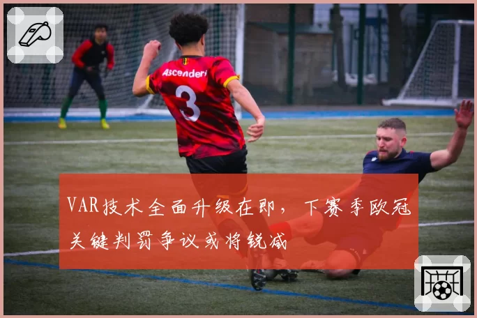 VAR技术全面升级在即，下赛季欧冠关键判罚争议或将锐减