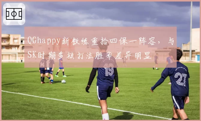 QGhappy新教练重拾四保一阵容，与SK时期多核打法胜率差异明显