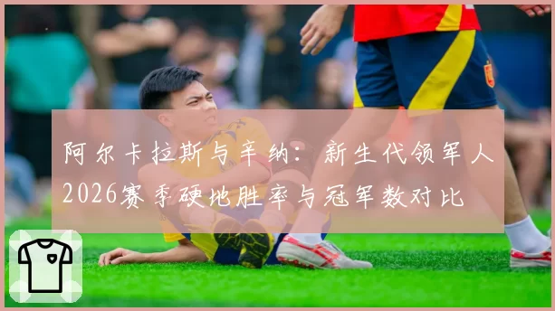 阿尔卡拉斯与辛纳：新生代领军人2026赛季硬地胜率与冠军数对比