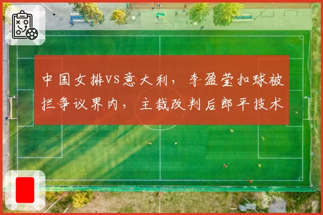 中国女排vs意大利,李盈莹扣球被拦争议界内,主裁改判后郎平技术挑战失败,鹰眼系统准确性受质疑