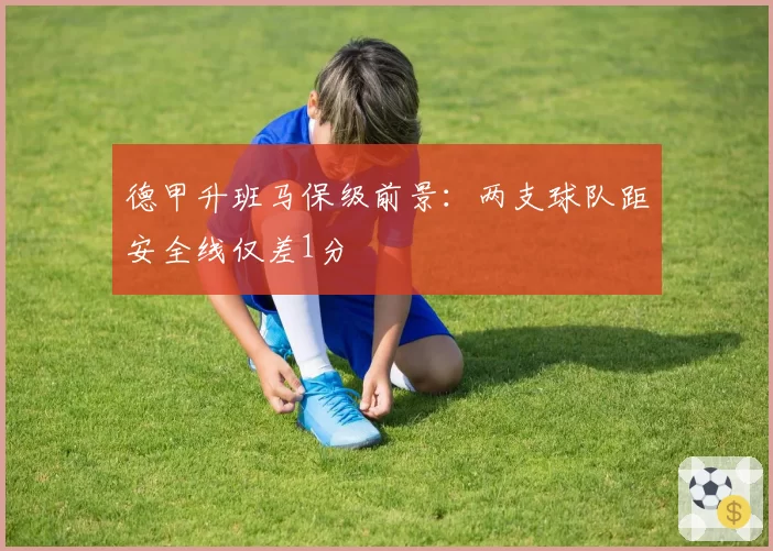德甲升班马保级前景:两支球队距安全线仅差1分