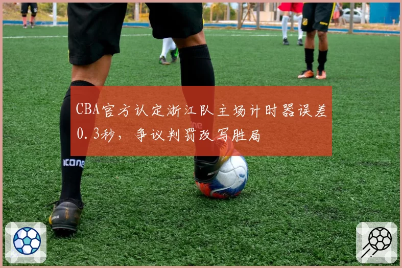 CBA官方认定浙江队主场计时器误差0.3秒，争议判罚改写胜局
