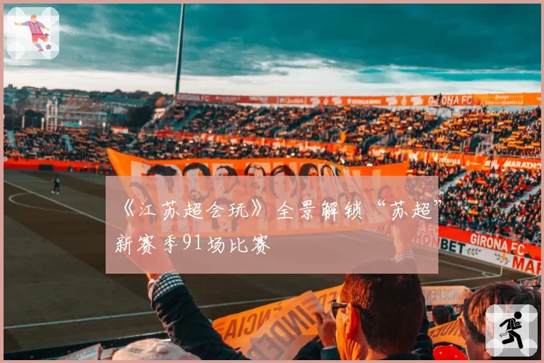 《江苏超会玩》全景解锁“苏超”新赛季91场比赛