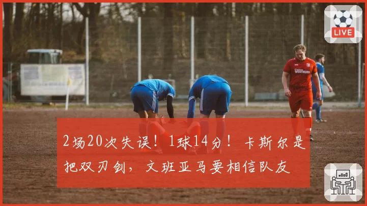 2场20次失误!1球14分!卡斯尔是把双刃剑,文班亚马要相信队友