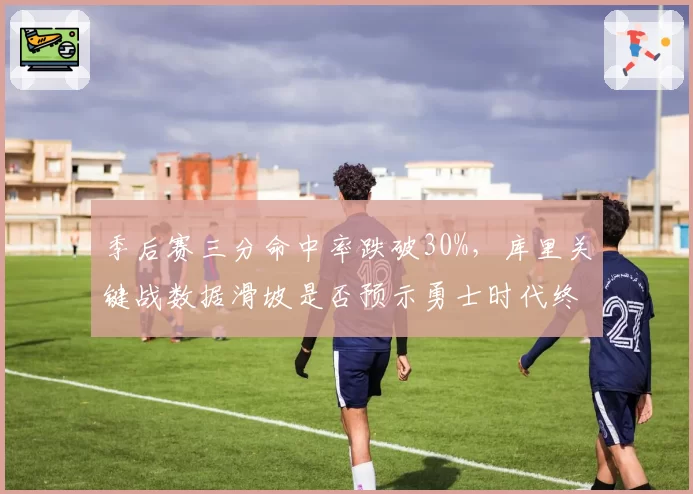 季后赛三分命中率跌破30%，库里关键战数据滑坡是否预示勇士时代终结？