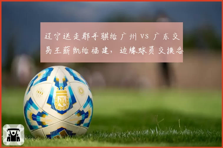 辽宁送走鄢手骐给广州 vs 广东交易王薪凯给福建,边缘球员交换各得所需