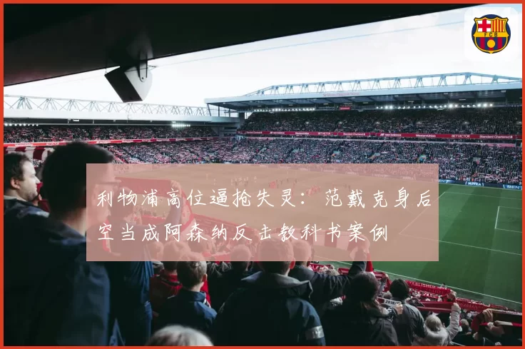 利物浦高位逼抢失灵：范戴克身后空当成阿森纳反击教科书案例