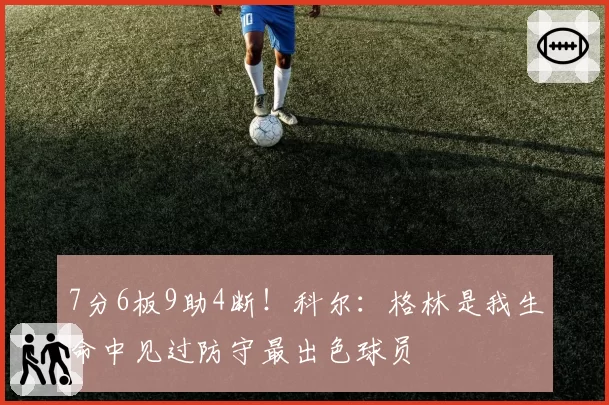 7分6板9助4断！科尔：格林是我生命中见过防守最出色球员