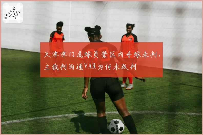 天津津门虎球员禁区内手球未判,主裁判沟通VAR为何未改判