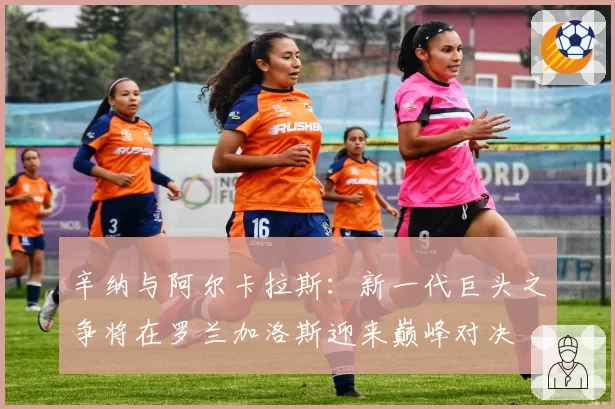辛纳与阿尔卡拉斯：新一代巨头之争将在罗兰加洛斯迎来巅峰对决