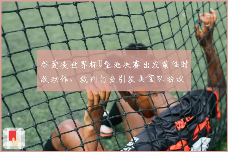 谷爱凌世界杯U型池决赛出发前临时改动作，裁判打分引发美国队抗议