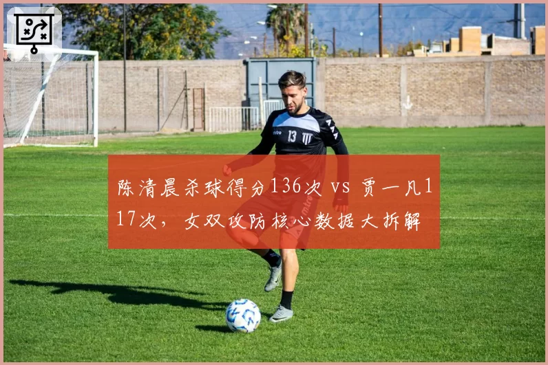 陈清晨杀球得分136次 vs 贾一凡117次,女双攻防核心数据大拆解