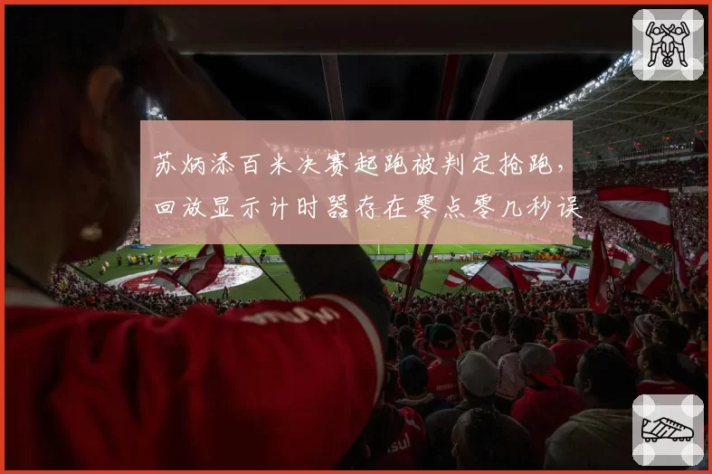 苏炳添百米决赛起跑被判定抢跑，回放显示计时器存在零点零几秒误差