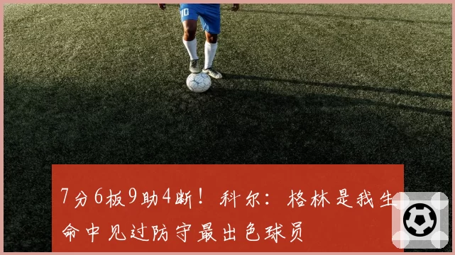 7分6板9助4断！科尔：格林是我生命中见过防守最出色球员